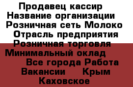 Продавец-кассир › Название организации ­ Розничная сеть Молоко › Отрасль предприятия ­ Розничная торговля › Минимальный оклад ­ 15 000 - Все города Работа » Вакансии   . Крым,Каховское